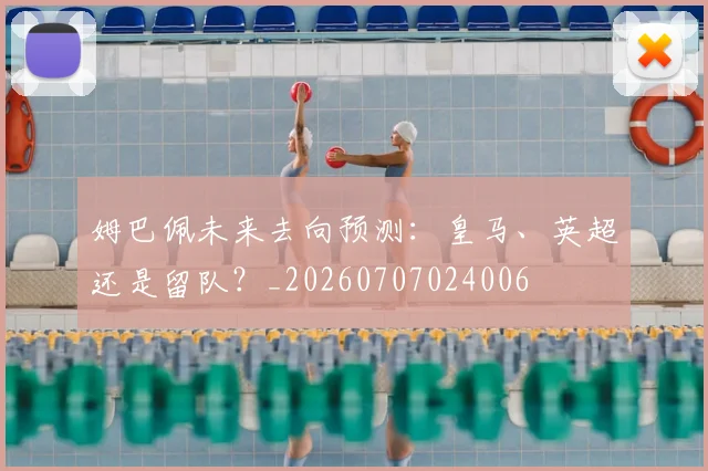 姆巴佩未来去向预测:皇马、英超还是留队?_20260707024006