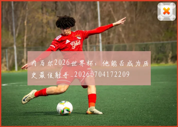 内马尔2026世界杯,他能否成为历史最佳射手_20260704172209