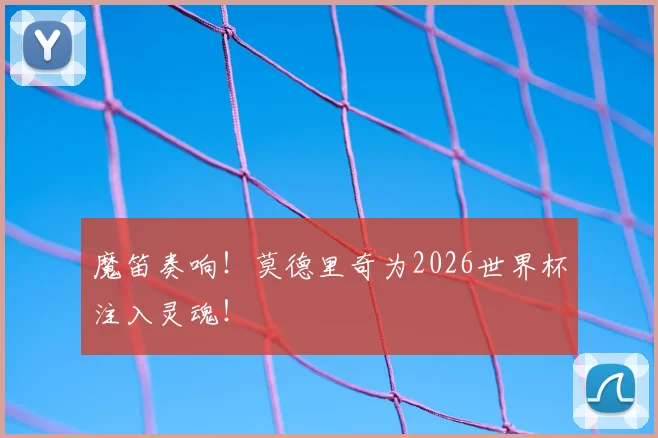 魔笛奏响!莫德里奇为2026世界杯注入灵魂!