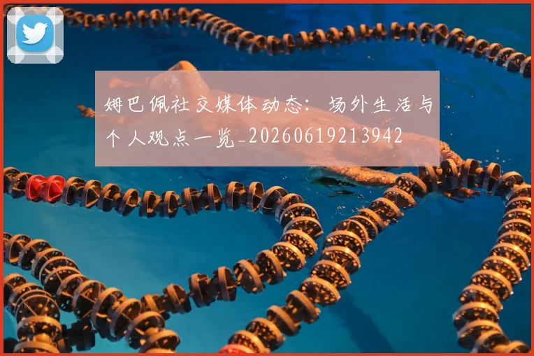 姆巴佩社交媒体动态：场外生活与个人观点一览_20260619213942