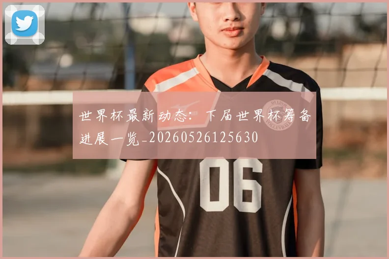 世界杯最新动态：下届世界杯筹备进展一览_20260526125630