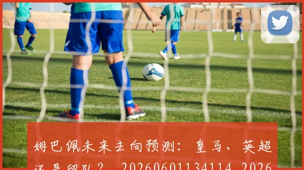 姆巴佩未来去向预测:皇马、英超还是留队?_20260601134114_20260707024009
