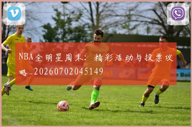 NBA全明星周末：精彩活动与投票攻略_20260702045149
