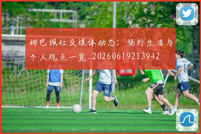 姆巴佩社交媒体动态：场外生活与个人观点一览_20260619213942