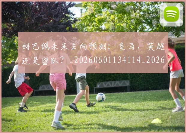 姆巴佩未来去向预测：皇马、英超还是留队？_20260601134114_20260707024009