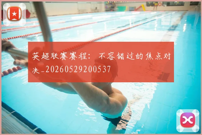 英超联赛赛程：不容错过的焦点对决_20260529200537
