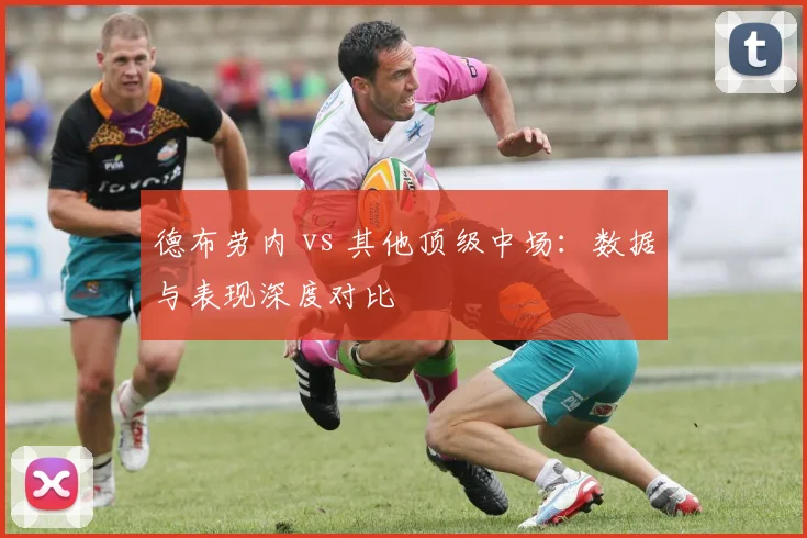 德布劳内 vs 其他顶级中场:数据与表现深度对比