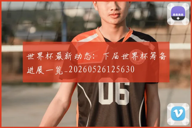 世界杯最新动态:下届世界杯筹备进展一览_20260526125630