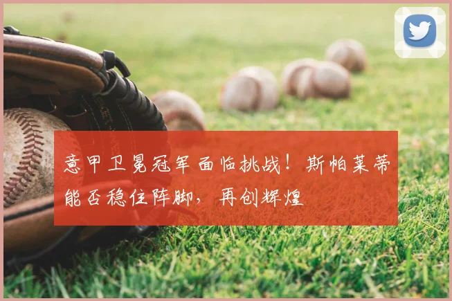 意甲卫冕冠军面临挑战！斯帕莱蒂能否稳住阵脚，再创辉煌