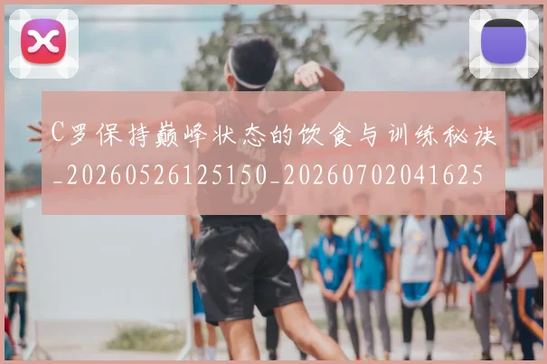 C罗保持巅峰状态的饮食与训练秘诀_20260526125150_20260702041625