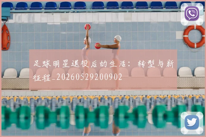 足球明星退役后的生活:转型与新征程_20260529200902