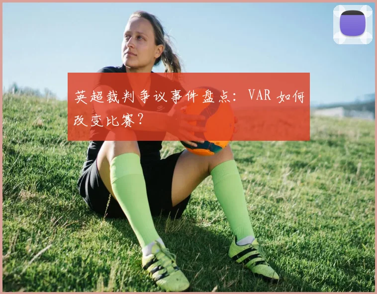 英超裁判争议事件盘点：VAR 如何改变比赛？