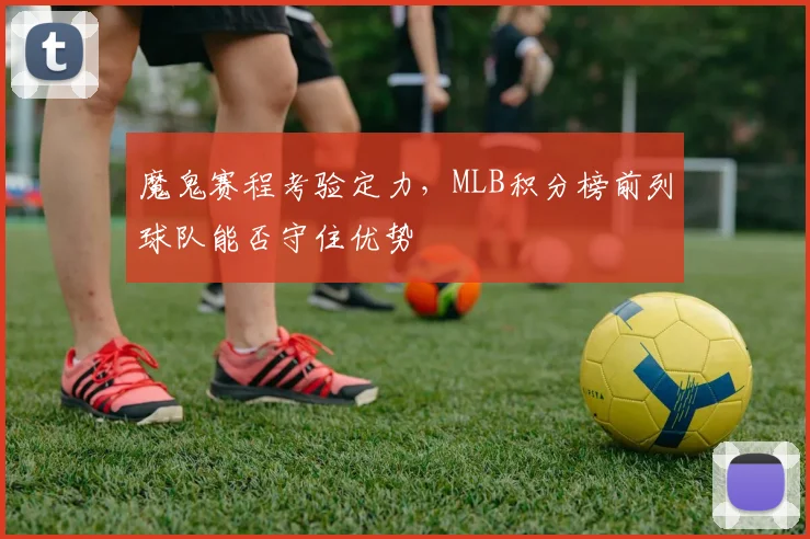 魔鬼赛程考验定力，MLB积分榜前列球队能否守住优势