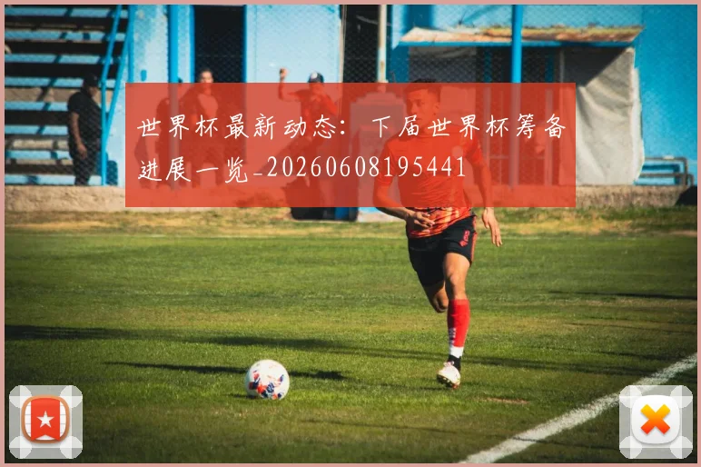 世界杯最新动态：下届世界杯筹备进展一览_20260608195441