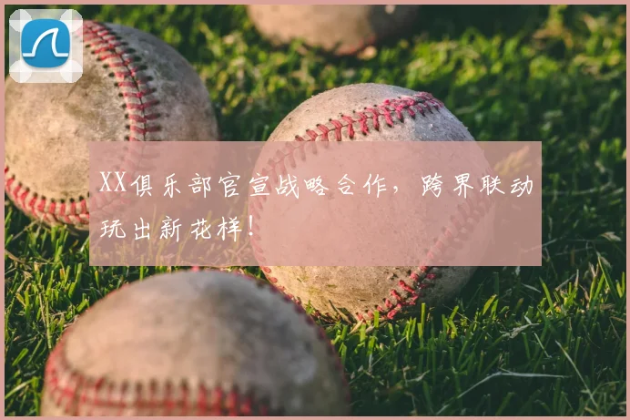 XX俱乐部官宣战略合作，跨界联动玩出新花样！