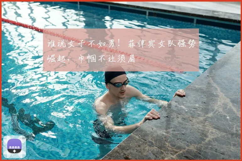谁说女子不如男!菲律宾女队强势崛起,巾帼不让须眉