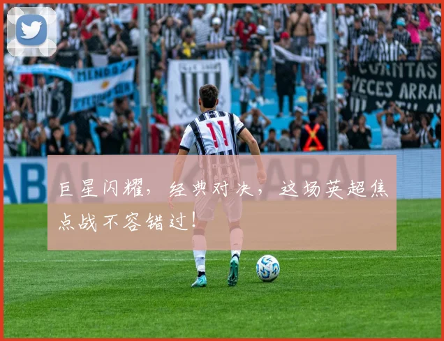 巨星闪耀,经典对决,这场英超焦点战不容错过!