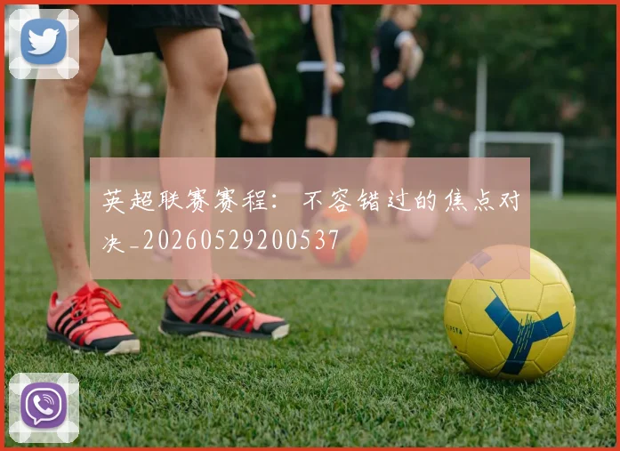英超联赛赛程:不容错过的焦点对决_20260529200537