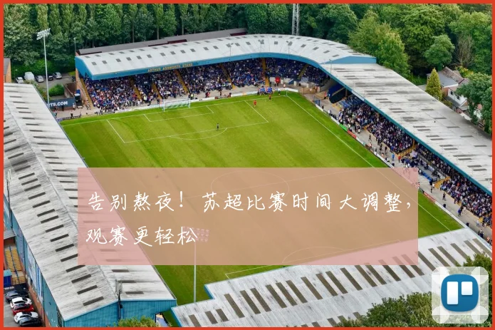 告别熬夜！苏超比赛时间大调整，观赛更轻松