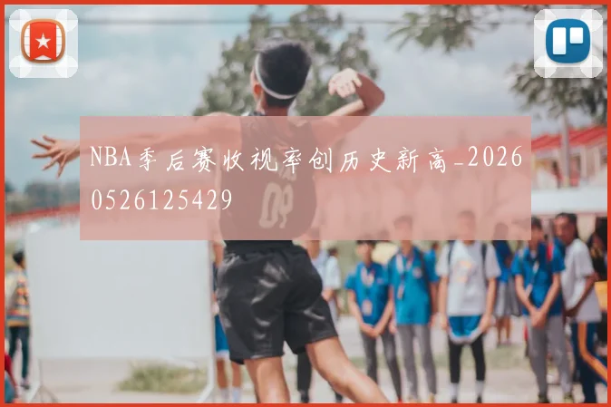 NBA季后赛收视率创历史新高_20260526125429