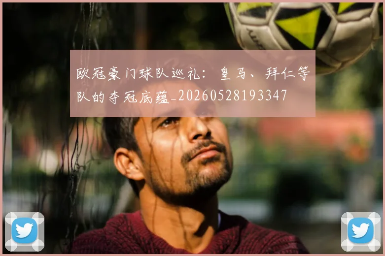 欧冠豪门球队巡礼:皇马、拜仁等队的夺冠底蕴_20260528193347