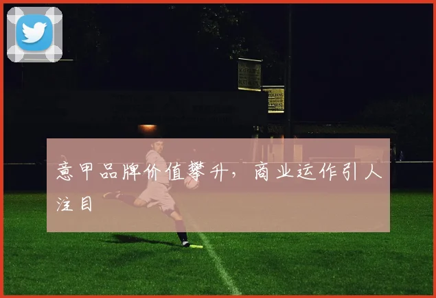 意甲品牌价值攀升，商业运作引人注目