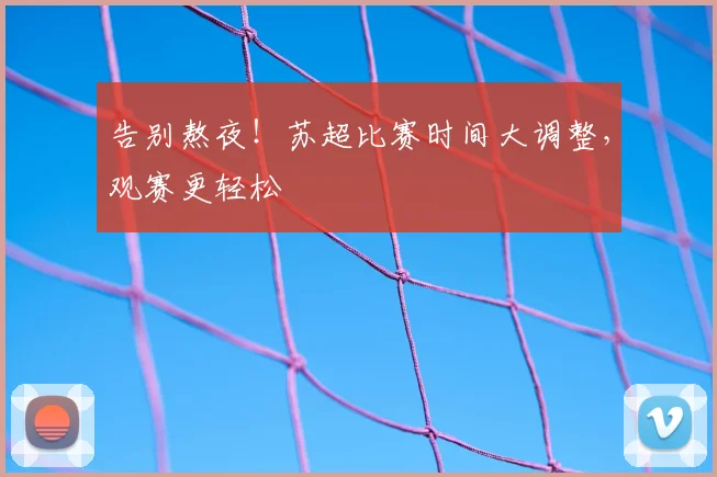 告别熬夜！苏超比赛时间大调整，观赛更轻松