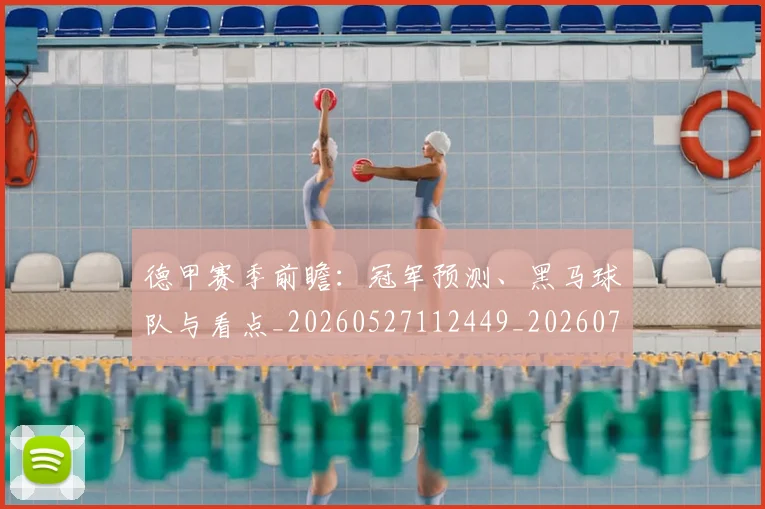 德甲赛季前瞻:冠军预测、黑马球队与看点_20260527112449_20260707154226