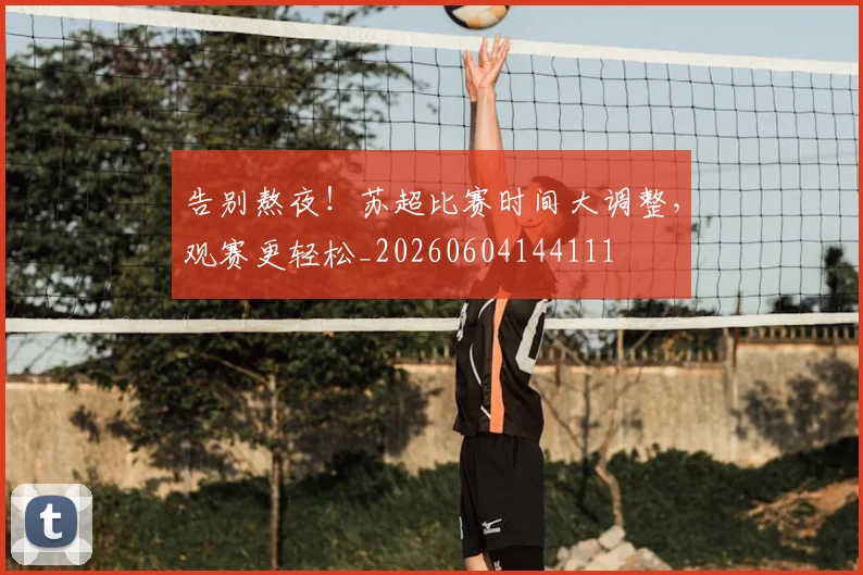 告别熬夜!苏超比赛时间大调整,观赛更轻松_20260604144111