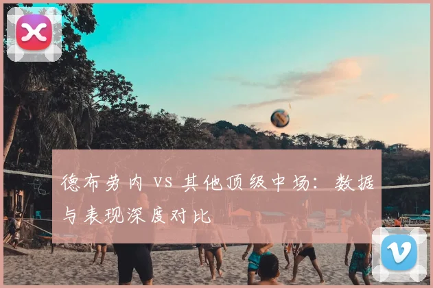 德布劳内 vs 其他顶级中场：数据与表现深度对比