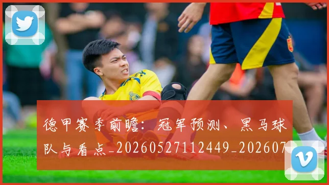 德甲赛季前瞻：冠军预测、黑马球队与看点_20260527112449_20260707154226