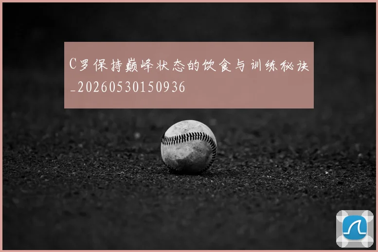 C罗保持巅峰状态的饮食与训练秘诀_20260530150936