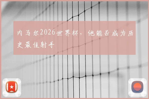 内马尔2026世界杯，他能否成为历史最佳射手